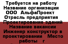 Требуется на работу › Название организации ­ ООО “АльфаПроект“ › Отрасль предприятия ­ Проектирование зданий › Название вакансии ­ Инженер-конструктор в проектировании › Место работы ­ г. Северодвинск, ул. Тургенева, д. 10 - Архангельская обл., Северодвинск г. Работа » Вакансии   